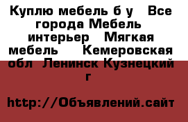 Куплю мебель б/у - Все города Мебель, интерьер » Мягкая мебель   . Кемеровская обл.,Ленинск-Кузнецкий г.